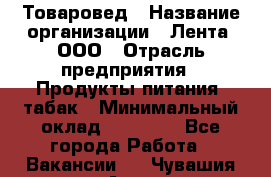 Товаровед › Название организации ­ Лента, ООО › Отрасль предприятия ­ Продукты питания, табак › Минимальный оклад ­ 39 000 - Все города Работа » Вакансии   . Чувашия респ.,Алатырь г.